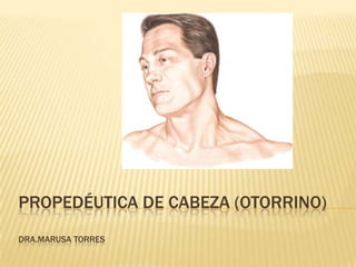 PROPEDÉUTICA DE CABEZA (OTORRINO)
DRA.MARUSA TORRES
 