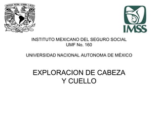 INSTITUTO MEXICANO DEL SEGURO SOCIALUMF No. 160UNIVERSIDAD NACIONAL AUTONOMA DE MÉXICOEXPLORACION DE CABEZAY CUELLO 