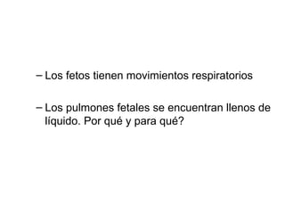 – Los fetos tienen movimientos respiratorios
– Los pulmones fetales se encuentran llenos de
líquido. Por qué y para qué?

 