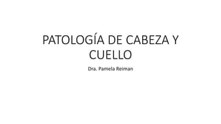 PATOLOGÍA DE CABEZA Y
CUELLO
Dra. Pamela Reiman
 