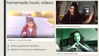 homemade music videos:
■ All are songs from her new album
■ Makes her a more quirky, relatable person
 