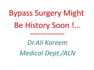 Bypass Surgery Might
Be History Soon !...
================
Dr.Ali Kareem
Medical Dept./ALN
 