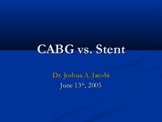 CABG vs. StentCABG vs. Stent
Dr. Joshua A. JacobiDr. Joshua A. Jacobi
June 13June 13thth
, 2005, 2005
 