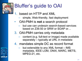 Bluffer’s guide to OAI <ul><li>based on HTTP and XML </li></ul><ul><ul><li>simple, Web-friendly, fast deployment </li></ul...