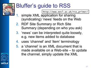 Bluffer’s guide to RSS <ul><li>simple XML application for sharing (syndicating) ‘news’ feeds on the Web </li></ul><ul><li>...