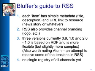 Bluffer’s guide to RSS <ul><li>each ‘item’ has simple metadata (title, description) and URL link to resource (news story o...