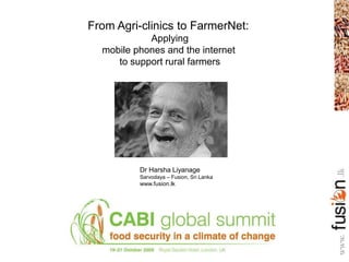 From Agri-clinics to FarmerNet:
Applying
mobile phones and the internet
to support rural farmers
Dr Harsha Liyanage
Sarvodaya – Fusion, Sri Lanka
www.fusion.lk
.lkwww.
 