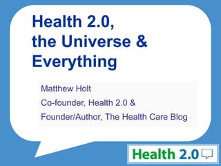 Health 2.0,
the Universe &
Everything
 Matthew Holt
 Co-founder, Health 2.0 &
 Founder/Author, The Health Care Blog
 
