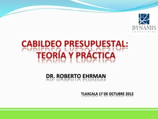  

CABILDEO	
  PRESUPUESTAL:	
  
TEORÍA	
  Y	
  PRÁCTICA
	
  
	
  
DR.	
  ROBERTO	
  EHRMAN
	
  

	
  

TLAXCALA	
  17	
  DE	
  OCTUBRE	
  2012
	
  

 