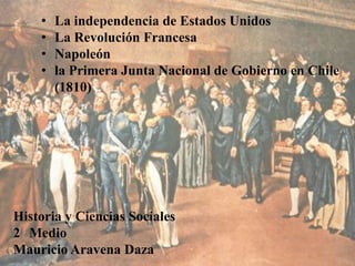 • La independencia de Estados Unidos
• La Revolución Francesa
• Napoleón
• la Primera Junta Nacional de Gobierno en Chile
(1810)
Historia y Ciencias Sociales
2 Medio
Mauricio Aravena Daza
 