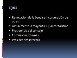 Ejes
 Renovación de la banca e incorporación de






otras
Actualmente la mayoría ( 4 ) autoritarismo
Presidencia del concejo
Comisiones internas
Presidencias internas

 