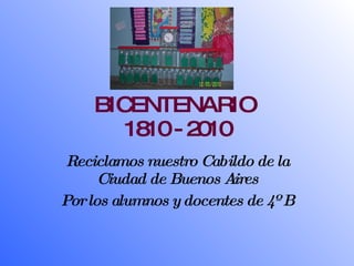 BICENTENARIO  1810 - 2010 Reciclamos nuestro Cabildo de la Ciudad de Buenos Aires Por los alumnos y docentes de 4º B 