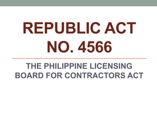 REPUBLIC ACT
NO. 4566
THE PHILIPPINE LICENSING
BOARD FOR CONTRACTORS ACT
 
