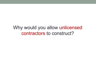 Why would you allow unlicensed
contractors to construct?
 