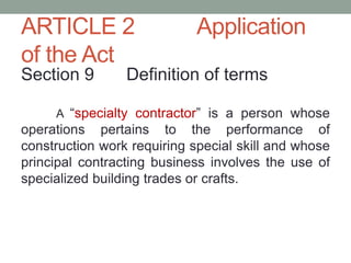 ARTICLE 2 Application
of the Act
Section 9 Definition of terms
A “specialty contractor” is a person whose
operations pertains to the performance of
construction work requiring special skill and whose
principal contracting business involves the use of
specialized building trades or crafts.
 