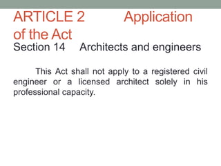 ARTICLE 2 Application
of the Act
Section 14 Architects and engineers
This Act shall not apply to a registered civil
engineer or a licensed architect solely in his
professional capacity.
 