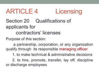 ARTICLE 4 Licensing
Section 20 Qualifications of
applicants for
contractors’ licenses
Purpose of this section:
a partnership, corporation, or any organization
qualify through its responsible managing officer
1. to make technical & administrative decisions
2. to hire, promote, transfer, lay off, discipline
or discharge employees
 