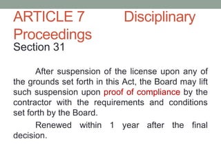 ARTICLE 7 Disciplinary
Proceedings
Section 31
After suspension of the license upon any of
the grounds set forth in this Act, the Board may lift
such suspension upon proof of compliance by the
contractor with the requirements and conditions
set forth by the Board.
Renewed within 1 year after the final
decision.
 