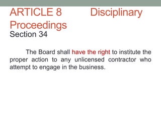 ARTICLE 8 Disciplinary
Proceedings
Section 34
The Board shall have the right to institute the
proper action to any unlicensed contractor who
attempt to engage in the business.
 