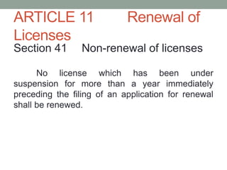 ARTICLE 11 Renewal of
Licenses
Section 41 Non-renewal of licenses
No license which has been under
suspension for more than a year immediately
preceding the filing of an application for renewal
shall be renewed.
 