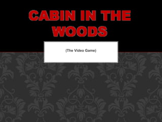 CABIN IN THE 
WOODS 
(The Video Game) 
 