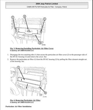 Fig. 3: Removing/Installing Particulate Air Filter Cover
Courtesy of CHRYSLER LLC
1. Disengage the two retaining tabs (1) that secure the particulate air filter cover (2) to the passenger side of
the HVAC housing (3) and remove the cover. See
2. Remove the particulate air filter (1) from the HVAC housing (2) by pulling the filter element straight out
of the housing. See
Fig. 4: Removing Particulate Air Filter
Courtesy of CHRYSLER LLC
Particulate Air Filter Installation
2009 Jeep Patriot Limited
CABIN AIR FILTER Particulate Air Filter - Compass, Patriot
a
Saturday, September 08, 2012 1:44:55 PM Page 3 © 2006 Mitchell Repair Information Company, LLC.
 