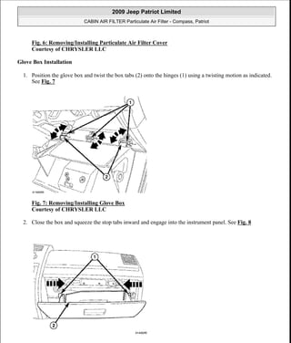 Fig. 6: Removing/Installing Particulate Air Filter Cover
Courtesy of CHRYSLER LLC
Glove Box Installation
1. Position the glove box and twist the box tabs (2) onto the hinges (1) using a twisting motion as indicated.
See Fig. 7
Fig. 7: Removing/Installing Glove Box
Courtesy of CHRYSLER LLC
2. Close the box and squeeze the stop tabs inward and engage into the instrument panel. See Fig. 8
2009 Jeep Patriot Limited
CABIN AIR FILTER Particulate Air Filter - Compass, Patriot
a
Saturday, September 08, 2012 1:44:55 PM Page 5 © 2006 Mitchell Repair Information Company, LLC.
 