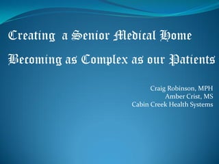 Creating a Senior Medical Home
Becoming as Complex as our Patients
                          Craig Robinson, MPH
                               Amber Crist, MS
                    Cabin Creek Health Systems
 