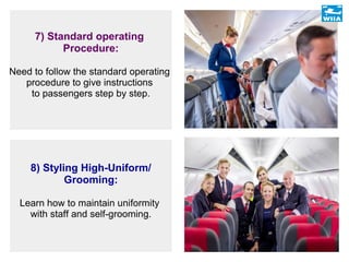 7) Standard operating
Procedure:
Need to follow the standard operating
procedure to give instructions
to passengers step by step.
8) Styling High-Uniform/
Grooming:
Learn how to maintain uniformity
with staff and self-grooming.
 