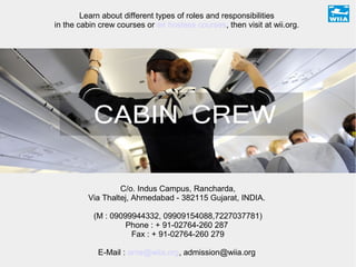 Learn about different types of roles and responsibilities
in the cabin crew courses or air hostess courses, then visit at wii.org.
C/o. Indus Campus, Rancharda,
Via Thaltej, Ahmedabad - 382115 Gujarat, INDIA.
(M : 09099944332, 09909154088,7227037781)
Phone : + 91-02764-260 287
Fax : + 91-02764-260 279
E-Mail : ame@wiia.org, admission@wiia.org
 