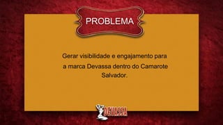 PROBLEMA
Gerar visibilidade e engajamento para
a marca Devassa dentro do Camarote
Salvador.
 