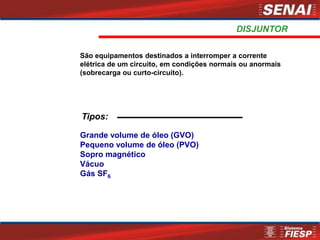DISJUNTOR
São equipamentos destinados a interromper a corrente
elétrica de um circuito, em condições normais ou anormais
(sobrecarga ou curto-circuito).
Tipos:
Grande volume de óleo (GVO)
Pequeno volume de óleo (PVO)
Sopro magnético
Vácuo
Gás SF6
 