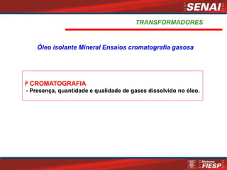  CROMATOGRAFIA
- Presença, quantidade e qualidade de gases dissolvido no óleo.
Óleo isolante Mineral Ensaios cromatografia gasosa
TRANSFORMADORES
 
