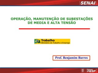 OPERAÇÃO, MANUTENÇÃO DE SUBESTAÇÕES
DE MEDIA E ALTA TENSÃO
Prof. Benjamim Barros
 