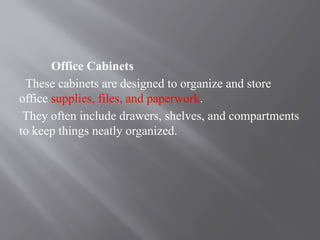 Office Cabinets
These cabinets are designed to organize and store
office supplies, files, and paperwork.
They often include drawers, shelves, and compartments
to keep things neatly organized.
 