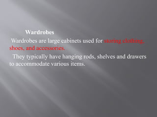 Wardrobes
Wardrobes are large cabinets used for storing clothing,
shoes, and accessories.
They typically have hanging rods, shelves and drawers
to accommodate various items.
 