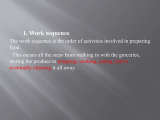 1. Work sequence
The work sequence is the order of activities involved in preparing
food.
This means all the steps from walking in with the groceries,
storing the produce to prepping, cooking, eating, and to
eventually cleaning it all away.
 