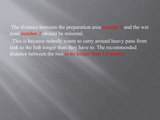 The distance between the preparation area number 3 and the wet
zone number 2 should be minimal.
This is because nobody wants to carry around heavy pans from
sink to the hob longer than they have to. The recommended
distance between the two is no longer than 1.8 meters.
 