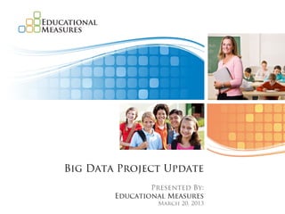 Big Data Project Update
                Presented By:
        Educational Measures
                  March 20, 2013
 