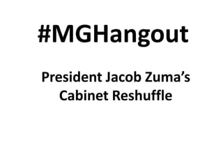 #MGHangout
President Jacob Zuma’s
Cabinet Reshuffle
 