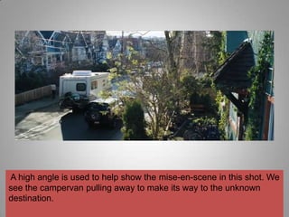 A high angle is used to help show the mise-en-scene in this shot. We
see the campervan pulling away to make its way to the unknown
destination.
 