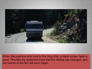 When the previous shot cuts to this long shot, a black screen fade is
used. This lets the audience know that the setting has changed, and
the events of the film will soon begin.
 