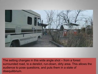 The setting changes in this wide angle shot – from a forest
surrounded road, to a derelict, run-down, dirty area. This allows the
audience to pose questions, and puts them in a state of
disequilibrium.
 