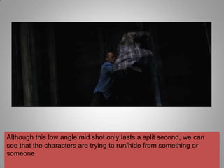 Although this low angle mid shot only lasts a split second, we can
see that the characters are trying to run/hide from something or
someone.
 