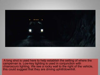 A long shot is used here to help establish the setting of where the
campervan is. Low-key lighting is used in conjunction with
chiaroscuro lighting. We see a rocky wall to the right of the vehicle,
this could suggest that they are driving uphill/downhill.
 