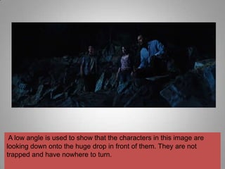 A low angle is used to show that the characters in this image are
looking down onto the huge drop in front of them. They are not
trapped and have nowhere to turn.
 