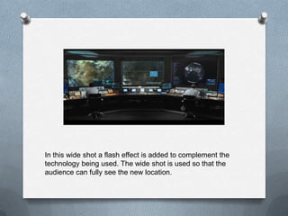 In this wide shot a flash effect is added to complement the
technology being used. The wide shot is used so that the
audience can fully see the new location.
 