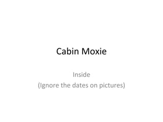 Cabin Moxie Inside (Ignore the dates on pictures) 