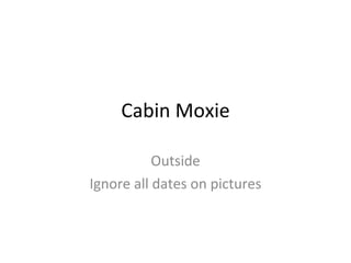 Cabin Moxie Outside Ignore all dates on pictures 