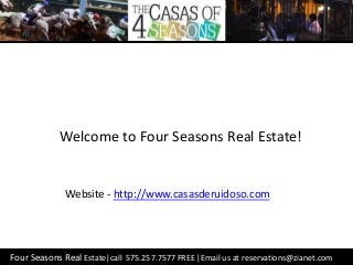 Four Seasons Real Estate|call 575.257.7577 FREE |Email us at reservations@zianet.com
Welcome to Four Seasons Real Estate!
Website - http://www.casasderuidoso.com
 